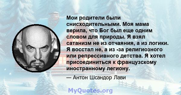 Мои родители были снисходительными. Моя мама верила, что Бог был еще одним словом для природы. Я взял сатанизм не из отчаяния, а из логики. Я восстал не, а из -за религиозного или репрессивного детства. Я хотел