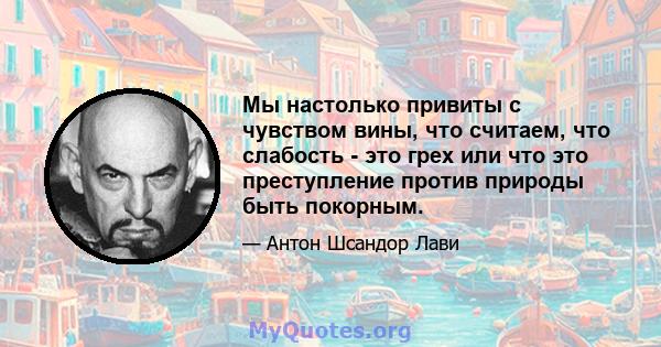 Мы настолько привиты с чувством вины, что считаем, что слабость - это грех или что это преступление против природы быть покорным.