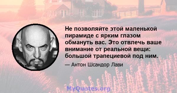 Не позволяйте этой маленькой пирамиде с ярким глазом обмануть вас. Это отвлечь ваше внимание от реальной вещи: большой трапециевой под ним.