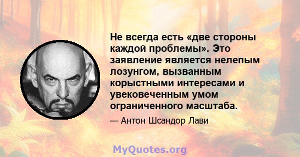 Не всегда есть «две стороны каждой проблемы». Это заявление является нелепым лозунгом, вызванным корыстными интересами и увековеченным умом ограниченного масштаба.