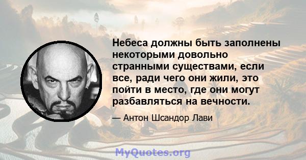 Небеса должны быть заполнены некоторыми довольно странными существами, если все, ради чего они жили, это пойти в место, где они могут разбавляться на вечности.