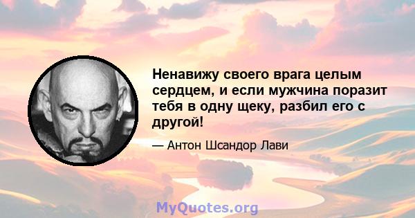 Ненавижу своего врага целым сердцем, и если мужчина поразит тебя в одну щеку, разбил его с другой!