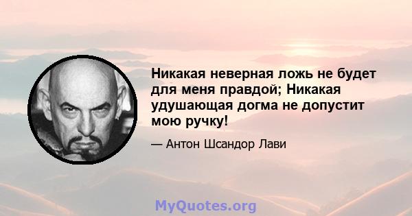 Никакая неверная ложь не будет для меня правдой; Никакая удушающая догма не допустит мою ручку!