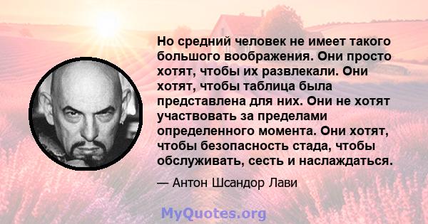 Но средний человек не имеет такого большого воображения. Они просто хотят, чтобы их развлекали. Они хотят, чтобы таблица была представлена ​​для них. Они не хотят участвовать за пределами определенного момента. Они