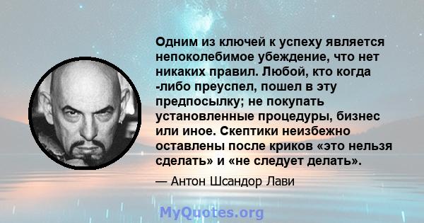 Одним из ключей к успеху является непоколебимое убеждение, что нет никаких правил. Любой, кто когда -либо преуспел, пошел в эту предпосылку; не покупать установленные процедуры, бизнес или иное. Скептики неизбежно