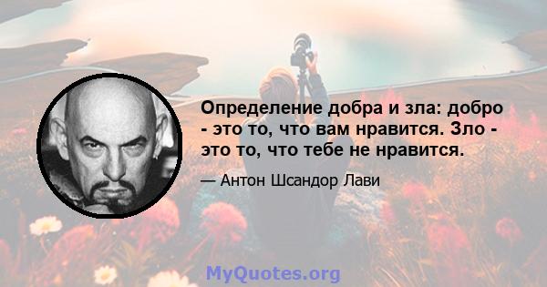 Определение добра и зла: добро - это то, что вам нравится. Зло - это то, что тебе не нравится.