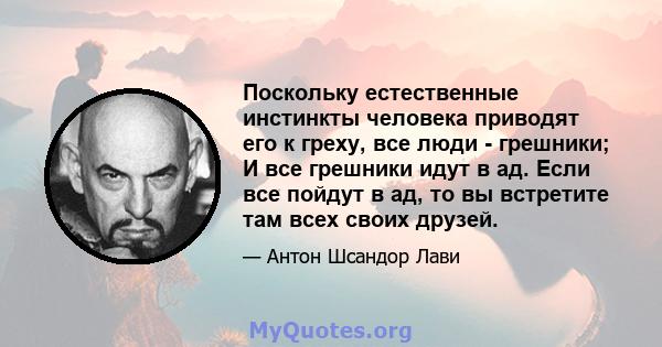 Поскольку естественные инстинкты человека приводят его к греху, все люди - грешники; И все грешники идут в ад. Если все пойдут в ад, то вы встретите там всех своих друзей.