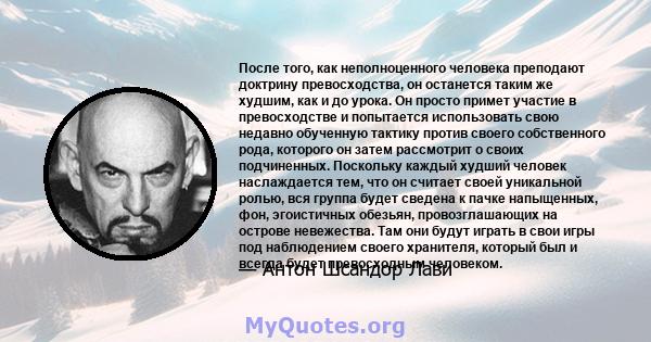 После того, как неполноценного человека преподают доктрину превосходства, он останется таким же худшим, как и до урока. Он просто примет участие в превосходстве и попытается использовать свою недавно обученную тактику