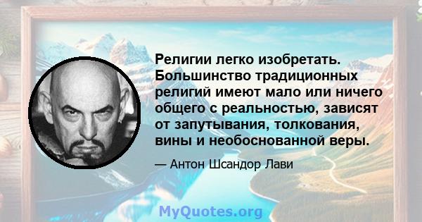 Религии легко изобретать. Большинство традиционных религий имеют мало или ничего общего с реальностью, зависят от запутывания, толкования, вины и необоснованной веры.