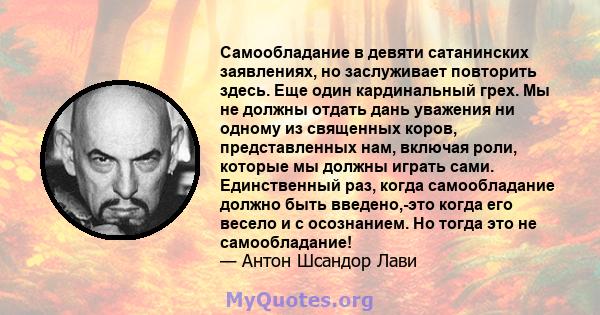 Самообладание в девяти сатанинских заявлениях, но заслуживает повторить здесь. Еще один кардинальный грех. Мы не должны отдать дань уважения ни одному из священных коров, представленных нам, включая роли, которые мы