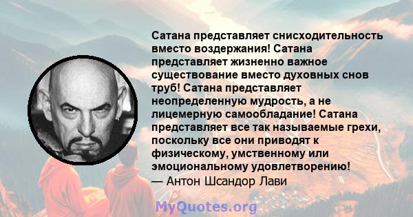 Сатана представляет снисходительность вместо воздержания! Сатана представляет жизненно важное существование вместо духовных снов труб! Сатана представляет неопределенную мудрость, а не лицемерную самообладание! Сатана