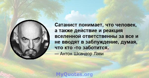 Сатанист понимает, что человек, а также действие и реакция вселенной ответственны за все и не вводят в заблуждение, думая, что кто -то заботится.