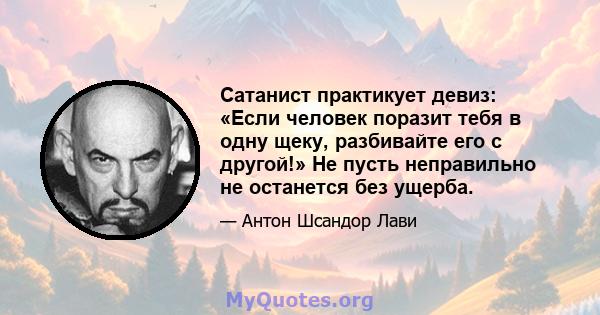 Сатанист практикует девиз: «Если человек поразит тебя в одну щеку, разбивайте его с другой!» Не пусть неправильно не останется без ущерба.