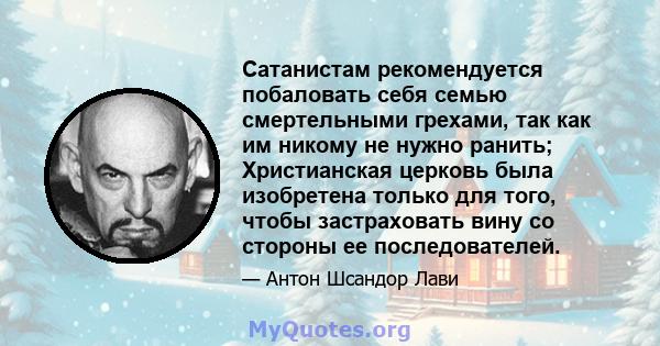 Сатанистам рекомендуется побаловать себя семью смертельными грехами, так как им никому не нужно ранить; Христианская церковь была изобретена только для того, чтобы застраховать вину со стороны ее последователей.