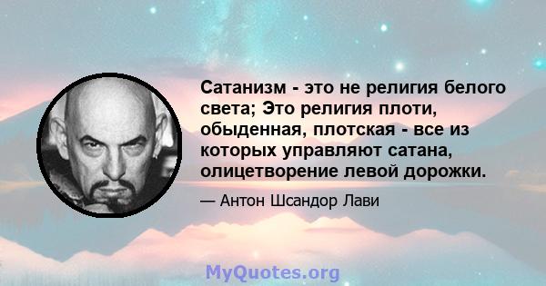 Сатанизм - это не религия белого света; Это религия плоти, обыденная, плотская - все из которых управляют сатана, олицетворение левой дорожки.