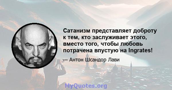 Сатанизм представляет доброту к тем, кто заслуживает этого, вместо того, чтобы любовь потрачена впустую на Ingrates!