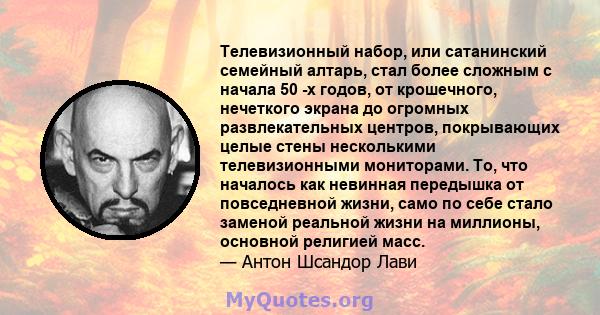 Телевизионный набор, или сатанинский семейный алтарь, стал более сложным с начала 50 -х годов, от крошечного, нечеткого экрана до огромных развлекательных центров, покрывающих целые стены несколькими телевизионными