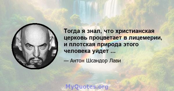 Тогда я знал, что христианская церковь процветает в лицемерии, и плотская природа этого человека уйдет ...