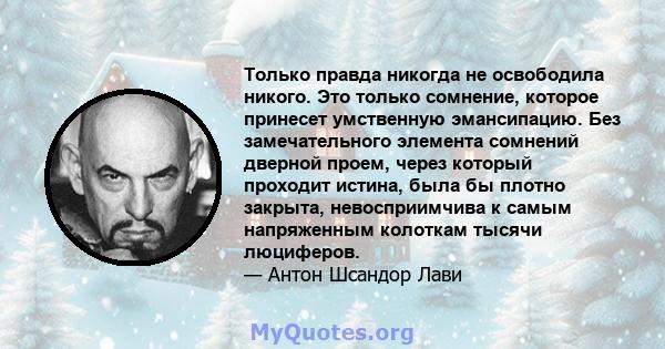 Только правда никогда не освободила никого. Это только сомнение, которое принесет умственную эмансипацию. Без замечательного элемента сомнений дверной проем, через который проходит истина, была бы плотно закрыта,