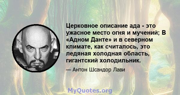 Церковное описание ада - это ужасное место огня и мучений; В «Адном Данте» и в северном климате, как считалось, это ледяная холодная область, гигантский холодильник.