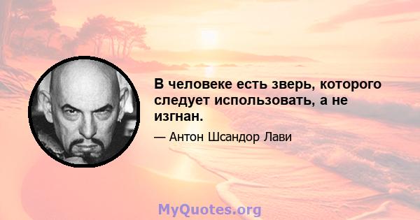 В человеке есть зверь, которого следует использовать, а не изгнан.