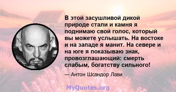 В этой засушливой дикой природе стали и камня я поднимаю свой голос, который вы можете услышать. На востоке и на западе я манит. На севере и на юге я показываю знак, провозглашающий: смерть слабым, богатству сильного!