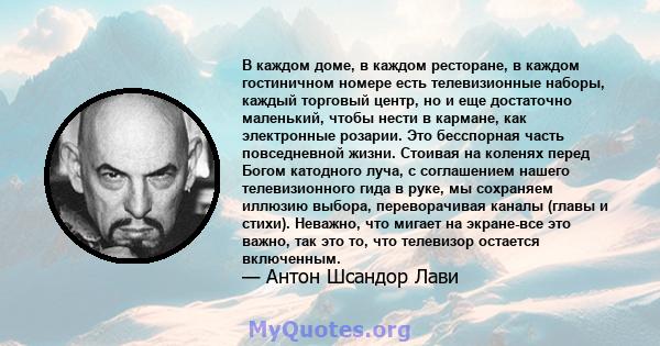 В каждом доме, в каждом ресторане, в каждом гостиничном номере есть телевизионные наборы, каждый торговый центр, но и еще достаточно маленький, чтобы нести в кармане, как электронные розарии. Это бесспорная часть