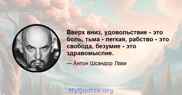 Вверх вниз, удовольствие - это боль, тьма - легкая, рабство - это свобода, безумие - это здравомыслие.