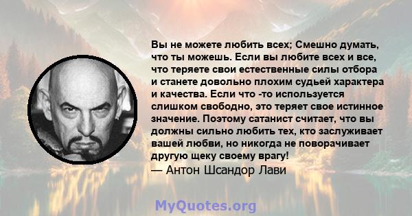 Вы не можете любить всех; Смешно думать, что ты можешь. Если вы любите всех и все, что теряете свои естественные силы отбора и станете довольно плохим судьей характера и качества. Если что -то используется слишком