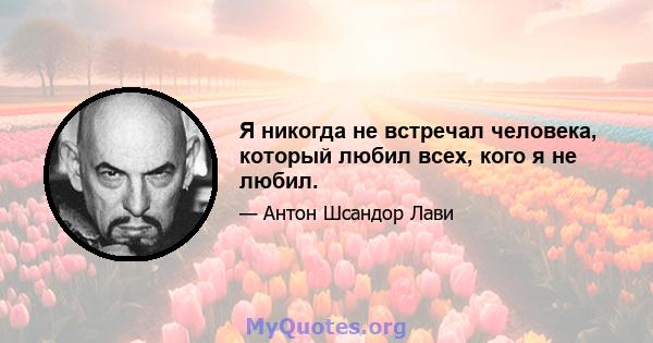 Я никогда не встречал человека, который любил всех, кого я не любил.