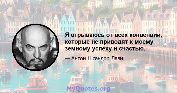 Я отрываюсь от всех конвенций, которые не приводят к моему земному успеху и счастью.