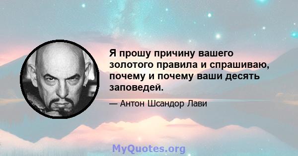 Я прошу причину вашего золотого правила и спрашиваю, почему и почему ваши десять заповедей.