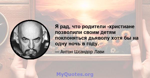 Я рад, что родители -христиане позволили своим детям поклоняться дьяволу хотя бы на одну ночь в году.