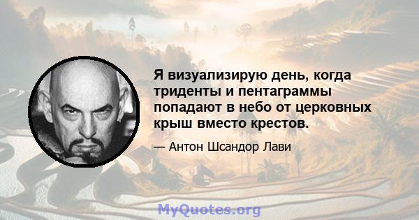 Я визуализирую день, когда триденты и пентаграммы попадают в небо от церковных крыш вместо крестов.