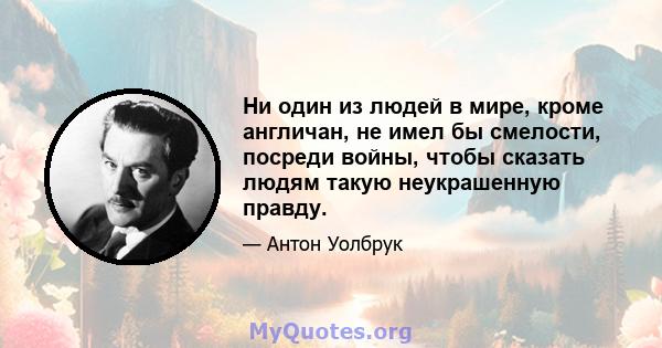 Ни один из людей в мире, кроме англичан, не имел бы смелости, посреди войны, чтобы сказать людям такую ​​неукрашенную правду.