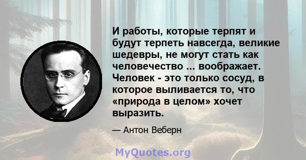 И работы, которые терпят и будут терпеть навсегда, великие шедевры, не могут стать как человечество ... воображает. Человек - это только сосуд, в которое выливается то, что «природа в целом» хочет выразить.