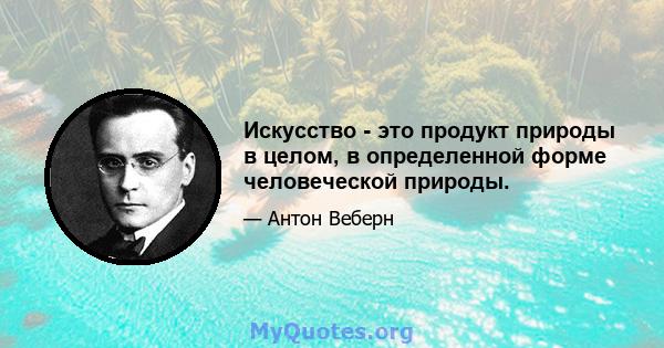 Искусство - это продукт природы в целом, в определенной форме человеческой природы.