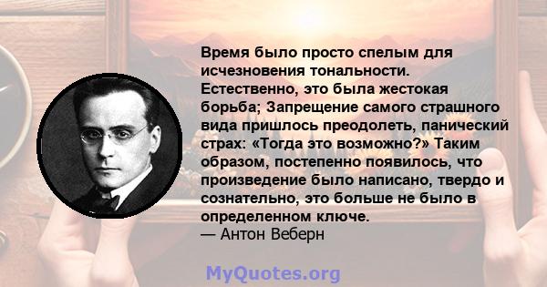 Время было просто спелым для исчезновения тональности. Естественно, это была жестокая борьба; Запрещение самого страшного вида пришлось преодолеть, панический страх: «Тогда это возможно?» Таким образом, постепенно