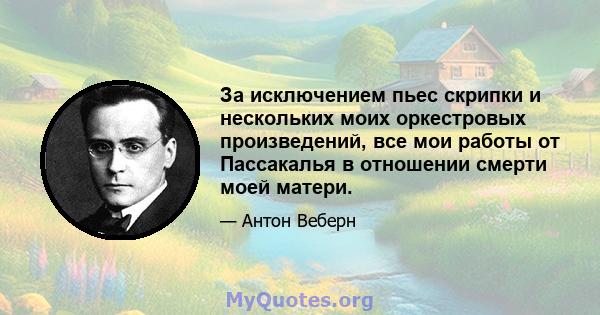 За исключением пьес скрипки и нескольких моих оркестровых произведений, все мои работы от Пассакалья в отношении смерти моей матери.