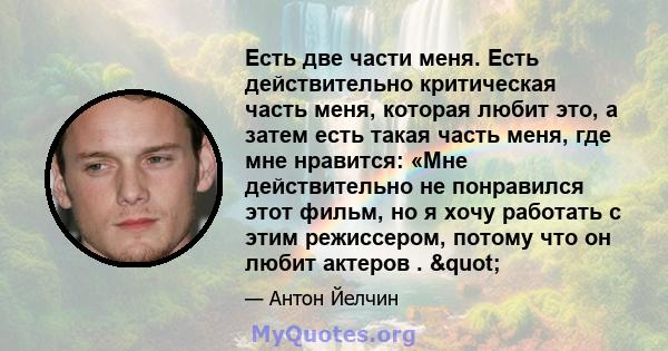 Есть две части меня. Есть действительно критическая часть меня, которая любит это, а затем есть такая часть меня, где мне нравится: «Мне действительно не понравился этот фильм, но я хочу работать с этим режиссером,