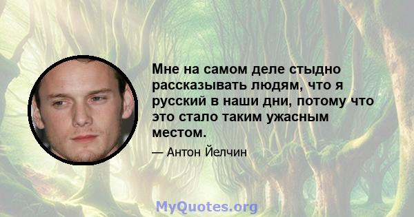 Мне на самом деле стыдно рассказывать людям, что я русский в наши дни, потому что это стало таким ужасным местом.