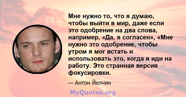 Мне нужно то, что я думаю, чтобы выйти в мир, даже если это одобрение на два слова, например, «Да, я согласен», «Мне нужно это одобрение, чтобы утром я мог встать и использовать это, когда я иди на работу. Это странная