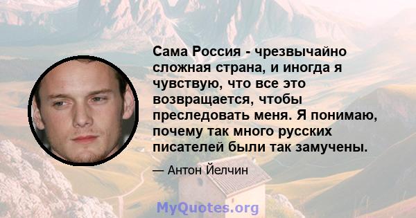 Сама Россия - чрезвычайно сложная страна, и иногда я чувствую, что все это возвращается, чтобы преследовать меня. Я понимаю, почему так много русских писателей были так замучены.