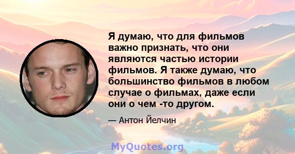 Я думаю, что для фильмов важно признать, что они являются частью истории фильмов. Я также думаю, что большинство фильмов в любом случае о фильмах, даже если они о чем -то другом.