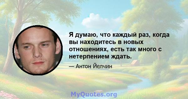 Я думаю, что каждый раз, когда вы находитесь в новых отношениях, есть так много с нетерпением ждать.