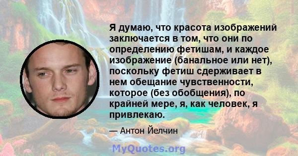 Я думаю, что красота изображений заключается в том, что они по определению фетишам, и каждое изображение (банальное или нет), поскольку фетиш сдерживает в нем обещание чувственности, которое (без обобщения), по крайней