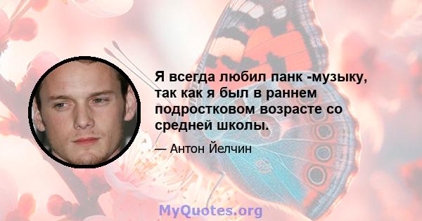 Я всегда любил панк -музыку, так как я был в раннем подростковом возрасте со средней школы.