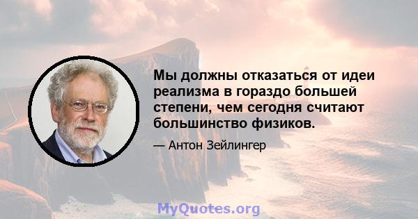 Мы должны отказаться от идеи реализма в гораздо большей степени, чем сегодня считают большинство физиков.