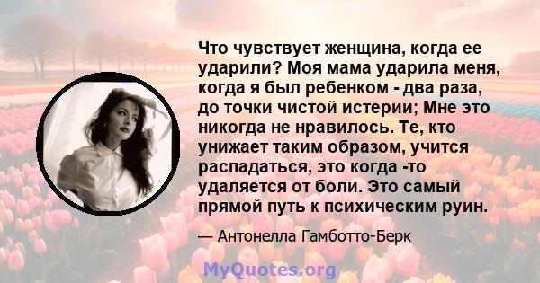 Что чувствует женщина, когда ее ударили? Моя мама ударила меня, когда я был ребенком - два раза, до точки чистой истерии; Мне это никогда не нравилось. Те, кто унижает таким образом, учится распадаться, это когда -то