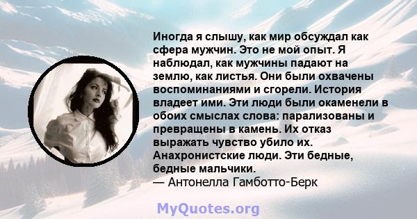 Иногда я слышу, как мир обсуждал как сфера мужчин. Это не мой опыт. Я наблюдал, как мужчины падают на землю, как листья. Они были охвачены воспоминаниями и сгорели. История владеет ими. Эти люди были окаменели в обоих